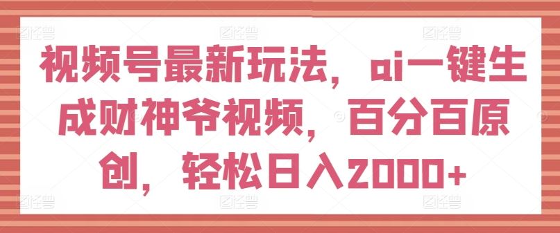 视频号最新玩法,ai一键生成财神爷视频,百分百原创,轻松日入2000+【揭秘】-聊项目