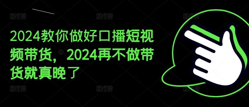 2024教你做好口播短视频带货,2024再不做带货就真晚了-聊项目