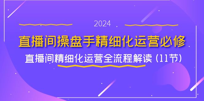 直播间操盘手精细化运营必修,直播间精细化运营全流程解读 (11节)-聊项目