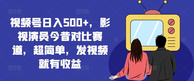 视频号日入500+，影视演员今昔对比赛道，超简单，发视频就有收益【揭秘】-聊项目