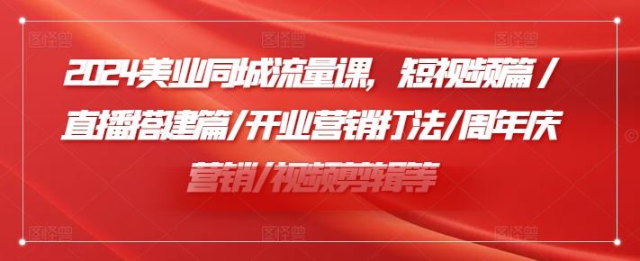 2024美业同城流量课,短视频篇 /直播搭建篇/开业营销打法/周年庆营销/视频剪辑等-聊项目