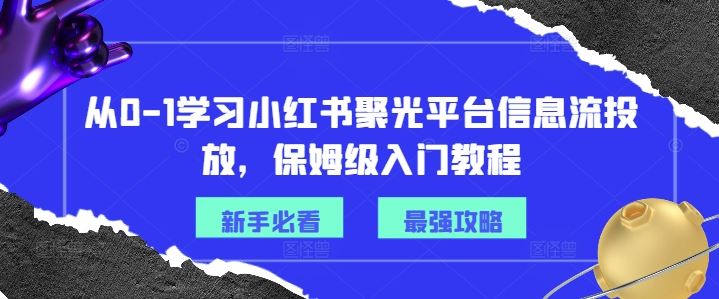 从0-1学习小红书聚光平台信息流投放，保姆级入门教程-聊项目