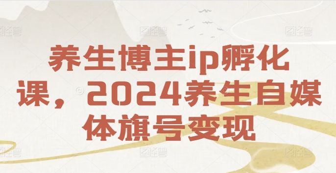 养生博主ip孵化课,2024养生自媒体旗号变现-聊项目