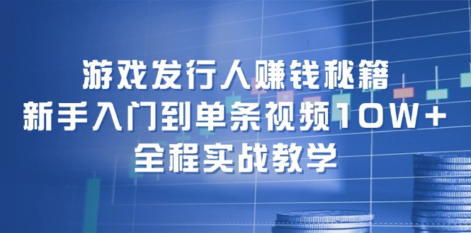 (12336期)游戏发行人赚钱秘籍:新手入门到单条视频10W+,全程实战教学-聊项目