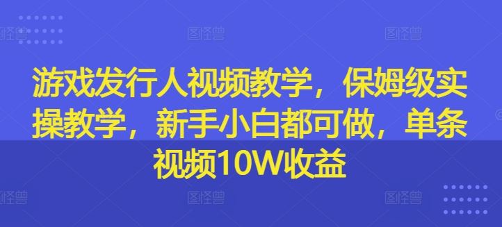 游戏发行人视频教学,保姆级实操教学,新手小白都可做,单条视频10W收益-聊项目