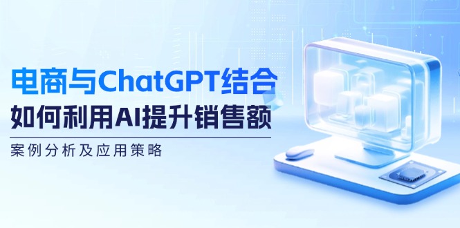 (12479期)电商与ChatGPT结合:如何利用AI提升销售额,案例分析及应用策略-聊项目