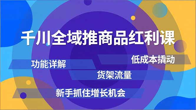 千川全域推商品红利课，功能详解、低成本撬动、货架流量，新手抓住增长机会-聊项目