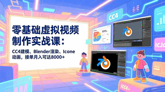 零基础虚拟视频制作实战课：CC4建模、Blender渲染、Iclone动画，接单月入可达8000+-聊项目