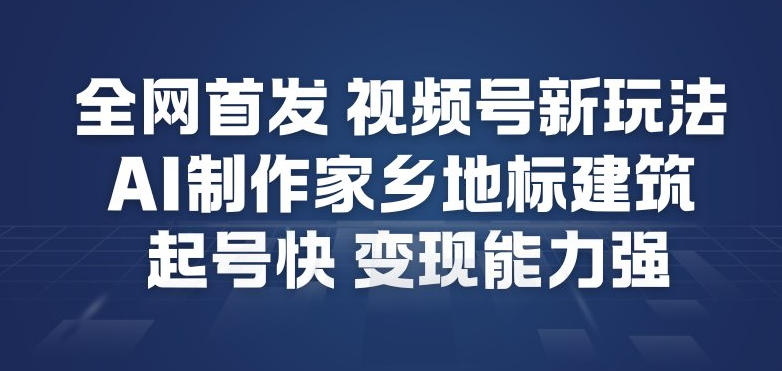 全网首发，视频号新玩法，AI制作家乡地标建筑，起号快，变现能力强-聊项目