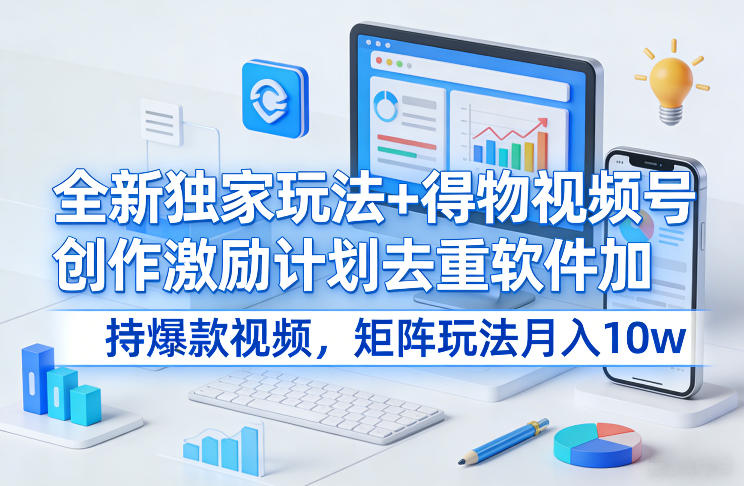 全新独家玩法+得物视频号创作激励计划去重软件加持爆款视频，矩阵玩法月入10w+【揭秘】-聊项目