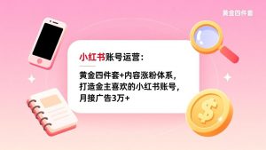 小红书账号运营：黄金四件套+内容涨粉体系，打造金主喜欢的小红书账号，月接广告3万+-聊项目
