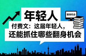 付费文：这届年轻人，还能抓住哪些翻身机会(一)(二)-聊项目