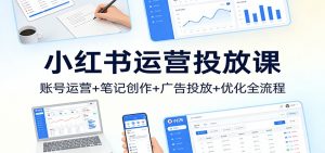 小红书运营投放课：账号运营+笔记创作+广告投放+优化全流程-聊项目