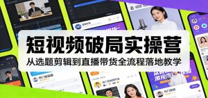 短视频破局实操营:从选题剪辑到直播带货全流程落地教学-聊项目
