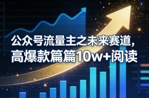 公众号流量主之未来赛道，高爆款篇篇10w+阅读-聊项目
