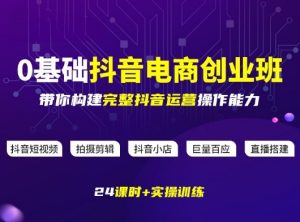 某电商学院0基础抖音电商创业班，带你构建完整抖音运营操作能力-聊项目