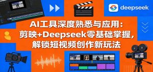 AI工具深度熟悉与应用:剪映+Deepseek零基础掌握,解锁短视频创作新玩法-聊项目