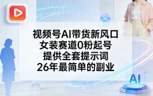 视频号AI带货新风口,女装赛道0粉起号,提供全套提示词,26年最简单的副业-聊项目