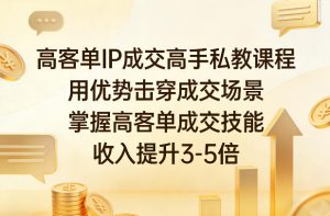 高客单IP成交高手私教课程，用优势击穿成交场景，掌握高客单成交技能，收入提升3-5倍-聊项目