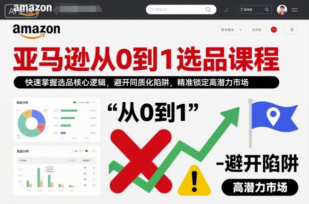 亚马逊从0到1选品课程，快速掌握选品核心逻辑，避开同质化陷阱，精准锁定高潜力市场(更新)-聊项目