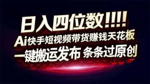 日入四位数！快手平台Ai全自动带货赚米，一刀不剪黑科技搬运，一键发布过原创-聊项目