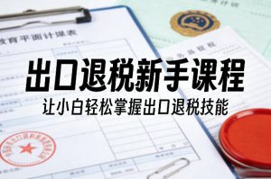 出口退税新手课程,让小白轻松掌握出口退税技能-聊项目