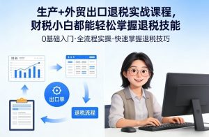 生产+外贸出口退税实战课程，财税小白都能轻松掌握退税技能-聊项目