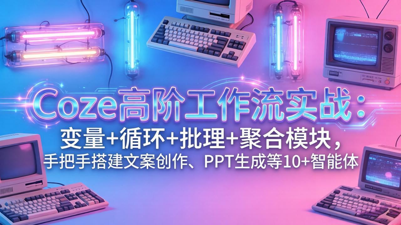 Coze高阶工作流实战：变量+循环+批处理+聚合模块，手把手搭建文案创作、PPT 生成等 10+ 智能体-聊项目