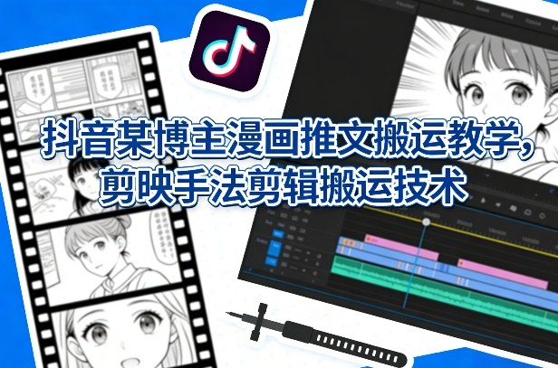 抖音某博主漫画推文搬运教学，剪映手法剪辑搬运技术-聊项目