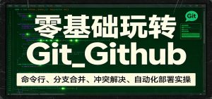 零基础玩转Git_Github:命令行、分支合并、冲突解决、自动化部署实操-聊项目