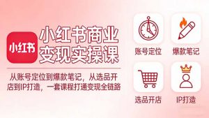 小红书商业变现实操课:从账号定位到爆款笔记,从选品开店到IP打造,一套课程打通变现全链路-聊项目