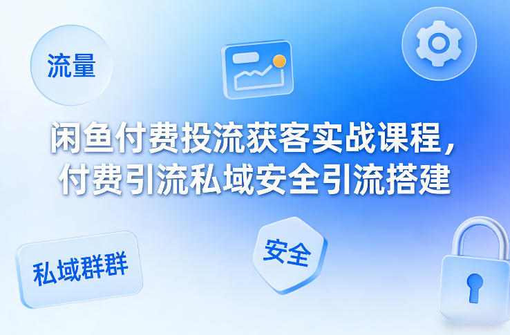 闲鱼付费投流获客实战课程，付费引流私域安全引流搭建-聊项目