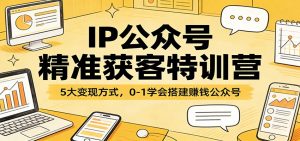 IP公众号精准获客特训营:5大变现方式,0-1学会搭建赚钱公众号-聊项目