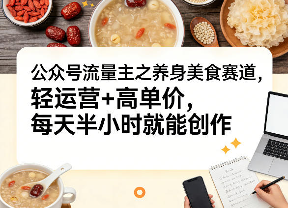公众号流量主之养身美食赛道，轻运营+高单价，每天半小时就能创作-聊项目