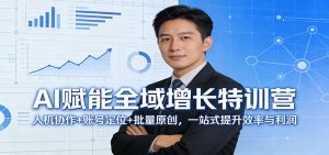 AI赋能全域增长特训营:人机协作+账号定位+批量原创,一站式提升效率与利润-聊项目
