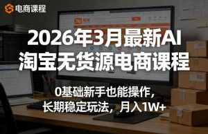2026年3月最新AI淘宝无货源电商课程，0基础新手也能操作，长期稳定玩法，月入1W+-聊项目