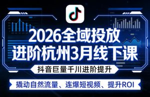2026全域投放进阶杭州3月线下课,抖音巨量千川进阶提升,撬动自然流量、连爆短视频、提升ROI-聊项目