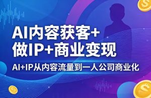 AI内容获客+做IP+商业变现，AI+IP从内容流量到一人公司商业化-聊项目