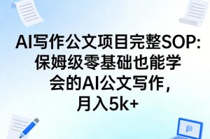 AI写作公文项目完整SOP，保姆级零基础也能学会的AI公文写作，月入5k+-聊项目