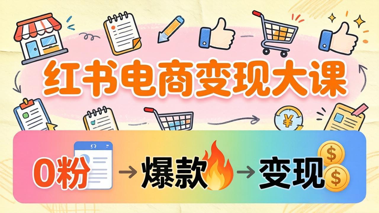 小红书电商变现大课：3个月37万实操拆解，0粉开店到爆款笔记全流程-聊项目