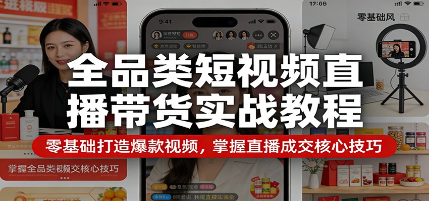 全品类短视频直播带货实战教程：零基础打造爆款视频，掌握直播成交核心技巧-聊项目