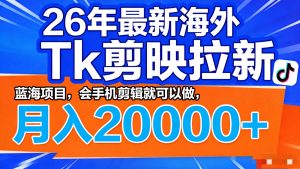 26年最新海外Tk剪映拉新，蓝海项目，会手机剪辑就可以做，月入20000＋-聊项目