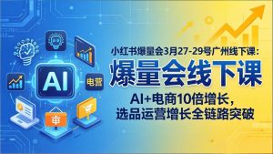 小红书爆量会3月27-29号广州线下课:AI+电商10倍增长,选品运营增长全链路突破-聊项目