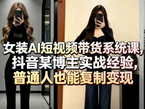 女装AI短视频带货系统课,抖音某博主实战经验,普通人也能复制变现-聊项目