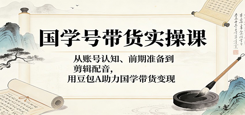国学号带货实操课：从账号认知、前期准备到剪辑配音，用豆包AI助力国学带货变现-聊项目
