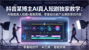 抖音某博主AI真人短剧独家教学:AI赋能真人拍摄+智能剪辑,零基础也能产出爆款原创内-聊项目