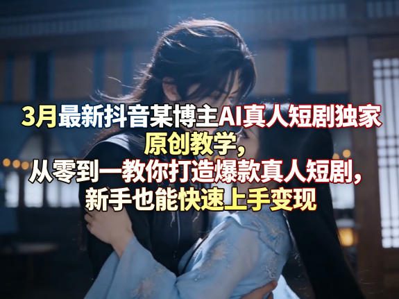 3月最新抖音某博主AI真人短剧独家原创教学，从零到一教你打造爆款真人短剧，新手也能快速上手变现-聊项目