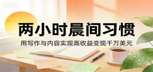 付费文章：两小时晨间习惯，用写作与内容实现高收益变现千万美元-聊项目