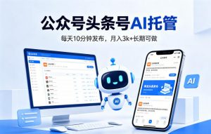 公众号头条号AI托管，我提供作品，你每天10分钟发布，月入3k+长期可做【揭秘】-聊项目