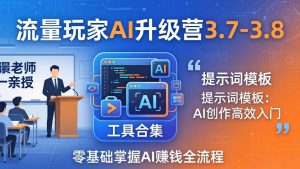 流量玩家AI升级营3.7-3.8全套资料:多老师亲授+工具合集+提示词模板,零基础掌握AI赚钱全流程-聊项目
